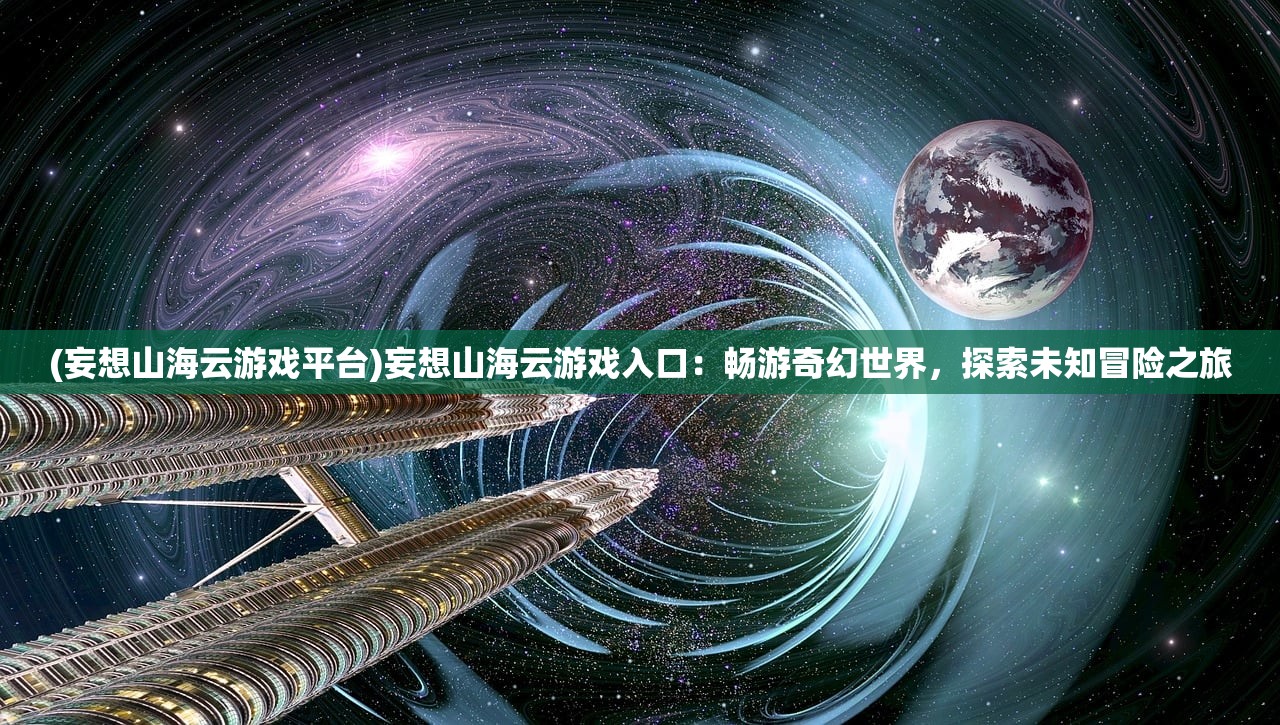 (妄想山海云游戏平台)妄想山海云游戏入口：畅游奇幻世界，探索未知冒险之旅